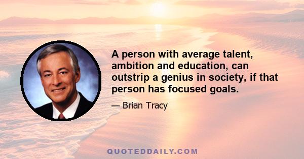 A person with average talent, ambition and education, can outstrip a genius in society, if that person has focused goals.