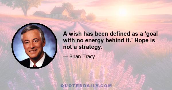 A wish has been defined as a 'goal with no energy behind it.' Hope is not a strategy.