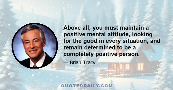 Above all, you must maintain a positive mental attitude, looking for the good in every situation, and remain determined to be a completely positive person.