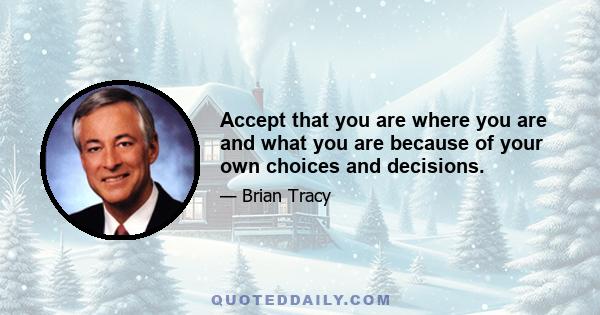 Accept that you are where you are and what you are because of your own choices and decisions.