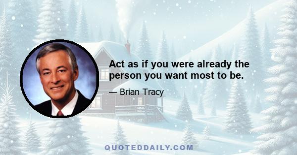 Act as if you were already the person you want most to be.