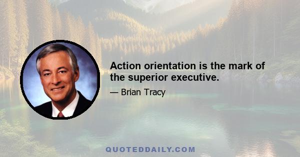 Action orientation is the mark of the superior executive.