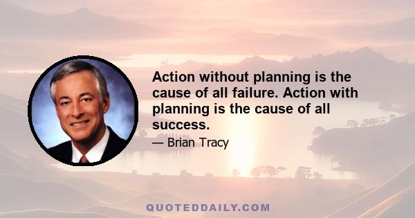 Action without planning is the cause of all failure. Action with planning is the cause of all success.