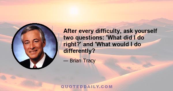 After every difficulty, ask yourself two questions: 'What did I do right?' and 'What would I do differently?