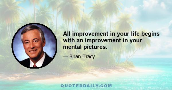 All improvement in your life begins with an improvement in your mental pictures.