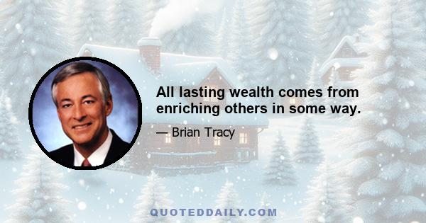 All lasting wealth comes from enriching others in some way.