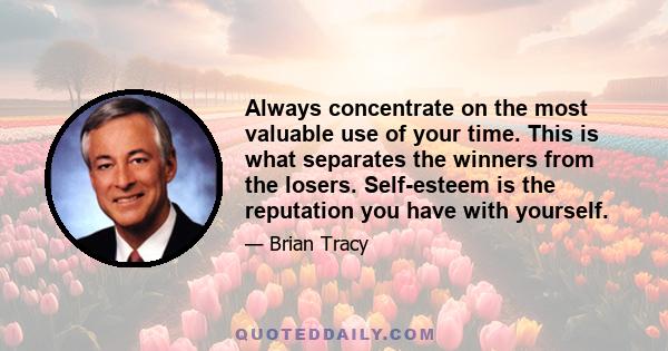 Always concentrate on the most valuable use of your time. This is what separates the winners from the losers. Self-esteem is the reputation you have with yourself.