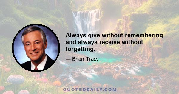 Always give without remembering and always receive without forgetting.