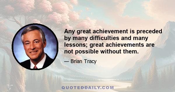 Any great achievement is preceded by many difficulties and many lessons; great achievements are not possible without them.