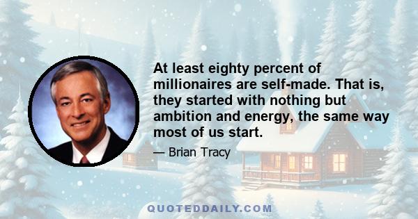 At least eighty percent of millionaires are self-made. That is, they started with nothing but ambition and energy, the same way most of us start.