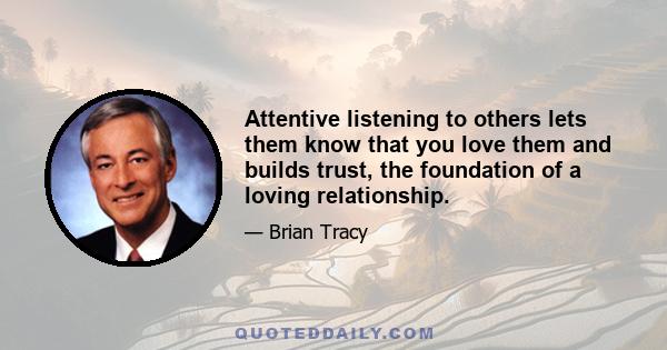 Attentive listening to others lets them know that you love them and builds trust, the foundation of a loving relationship.