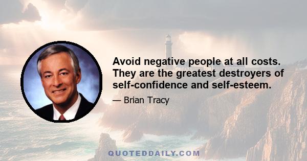 Avoid negative people at all costs. They are the greatest destroyers of self-confidence and self-esteem.