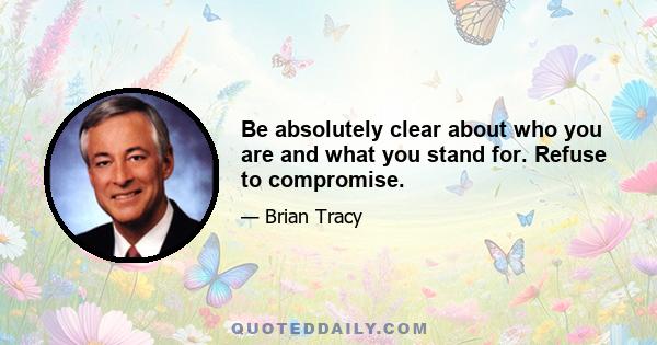 Be absolutely clear about who you are and what you stand for. Refuse to compromise.