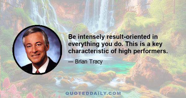 Be intensely result-oriented in everything you do. This is a key characteristic of high performers.