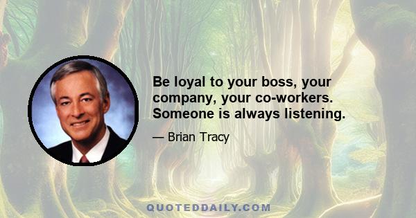 Be loyal to your boss, your company, your co-workers. Someone is always listening.