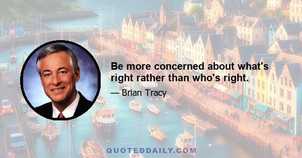 Be more concerned about what's right rather than who's right.