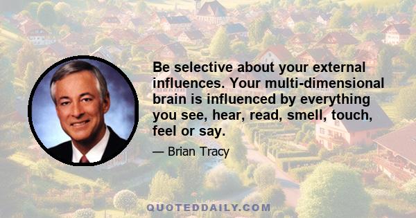 Be selective about your external influences. Your multi-dimensional brain is influenced by everything you see, hear, read, smell, touch, feel or say.