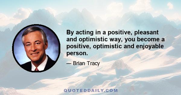 By acting in a positive, pleasant and optimistic way, you become a positive, optimistic and enjoyable person.