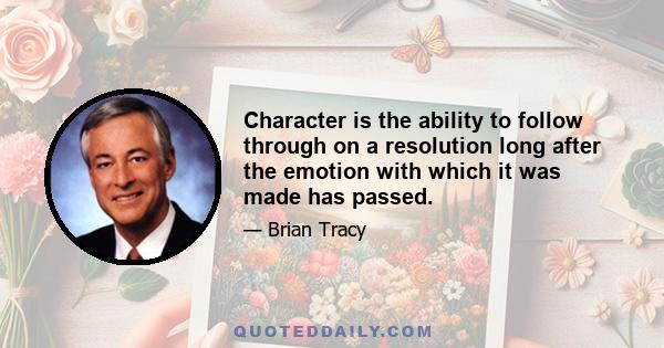 Character is the ability to follow through on a resolution long after the emotion with which it was made has passed.