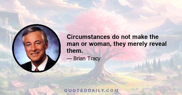 Circumstances do not make the man or woman, they merely reveal them.