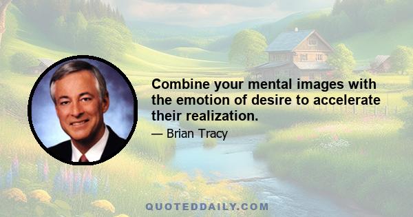 Combine your mental images with the emotion of desire to accelerate their realization.