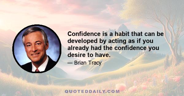 Confidence is a habit that can be developed by acting as if you already had the confidence you desire to have.