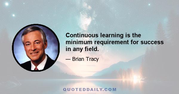 Continuous learning is the minimum requirement for success in any field.