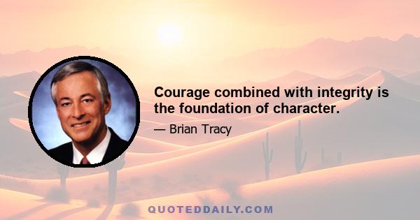 Courage combined with integrity is the foundation of character.