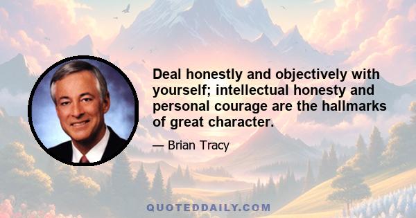 Deal honestly and objectively with yourself; intellectual honesty and personal courage are the hallmarks of great character.