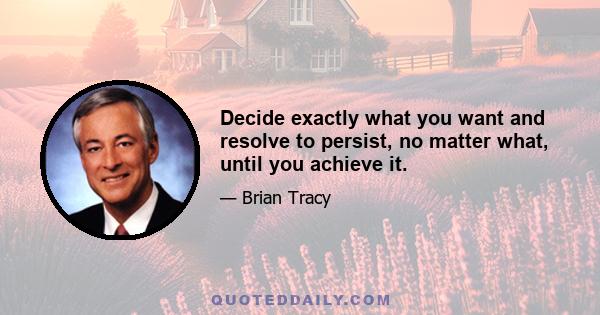 Decide exactly what you want and resolve to persist, no matter what, until you achieve it.