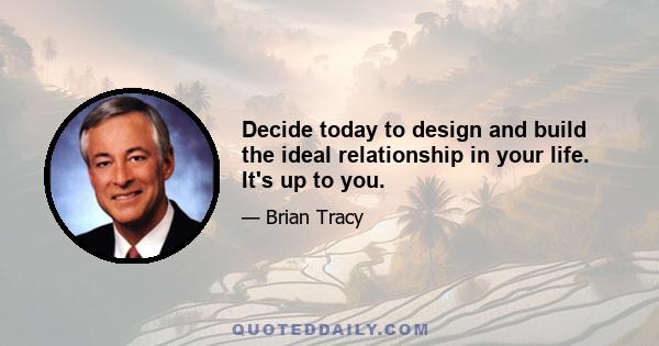 Decide today to design and build the ideal relationship in your life. It's up to you.