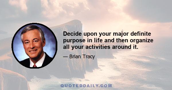 Decide upon your major definite purpose in life and then organize all your activities around it.