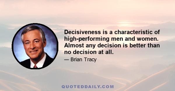 Decisiveness is a characteristic of high-performing men and women. Almost any decision is better than no decision at all.