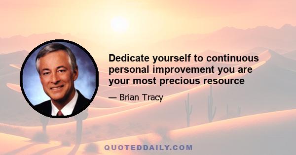 Dedicate yourself to continuous personal improvement you are your most precious resource