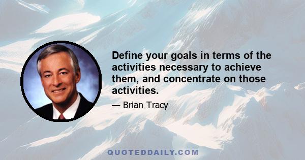 Define your goals in terms of the activities necessary to achieve them, and concentrate on those activities.