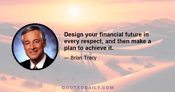 Design your financial future in every respect, and then make a plan to achieve it.