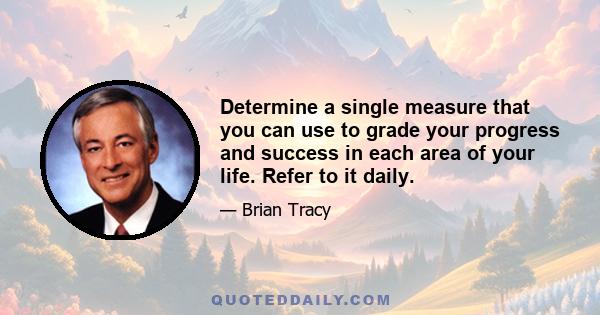 Determine a single measure that you can use to grade your progress and success in each area of your life. Refer to it daily.