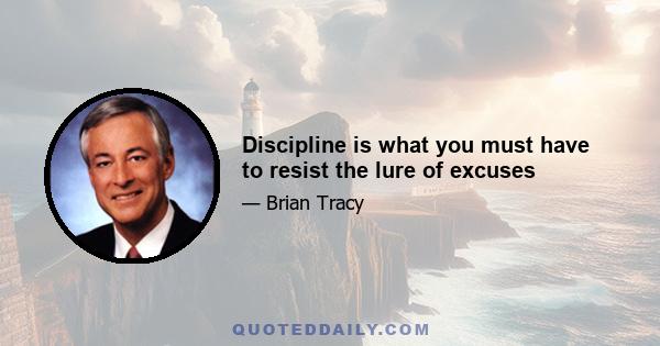 Discipline is what you must have to resist the lure of excuses