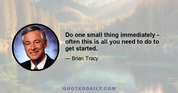 Do one small thing immediately - often this is all you need to do to get started.