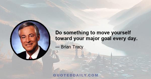 Do something to move yourself toward your major goal every day.