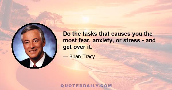 Do the tasks that causes you the most fear, anxiety, or stress - and get over it.