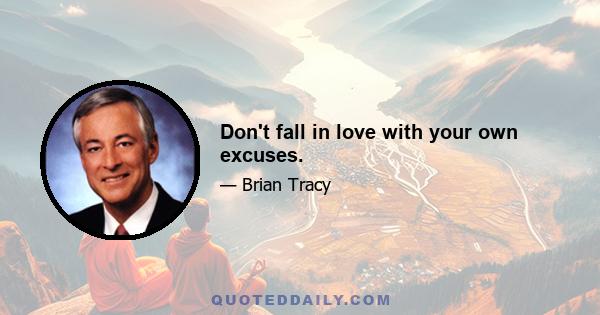 Don't fall in love with your own excuses.