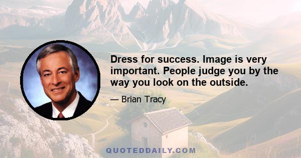 Dress for success. Image is very important. People judge you by the way you look on the outside.