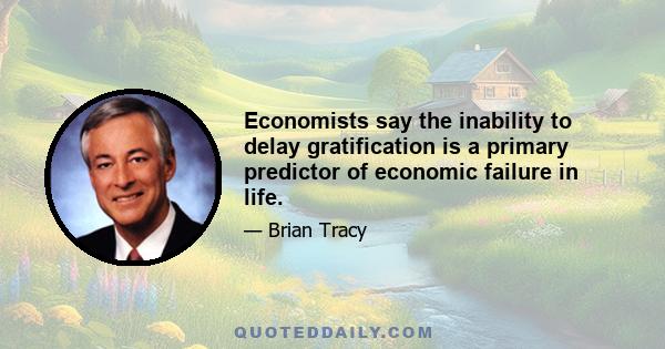 Economists say the inability to delay gratification is a primary predictor of economic failure in life.