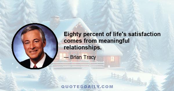 Eighty percent of life's satisfaction comes from meaningful relationships.