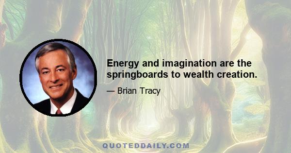 Energy and imagination are the springboards to wealth creation.