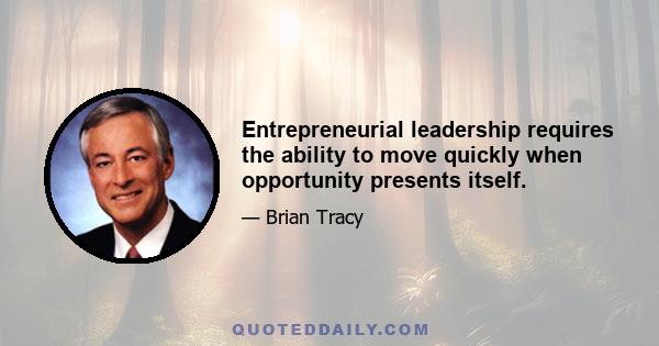 Entrepreneurial leadership requires the ability to move quickly when opportunity presents itself.