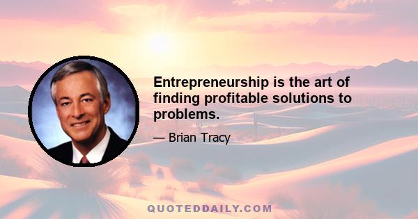 Entrepreneurship is the art of finding profitable solutions to problems.