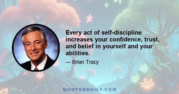 Every act of self-discipline increases your confidence, trust, and belief in yourself and your abilities.