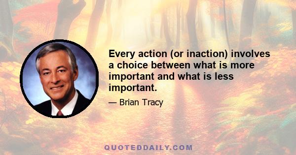 Every action (or inaction) involves a choice between what is more important and what is less important.